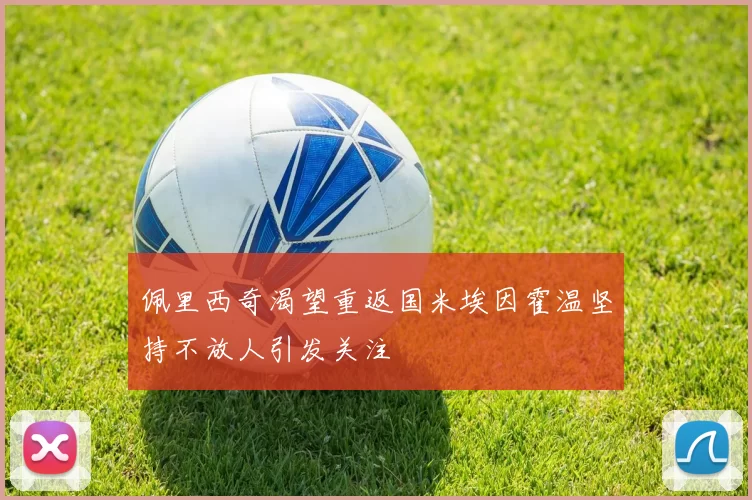 佩里西奇渴望重返国米埃因霍温坚持不放人引发关注