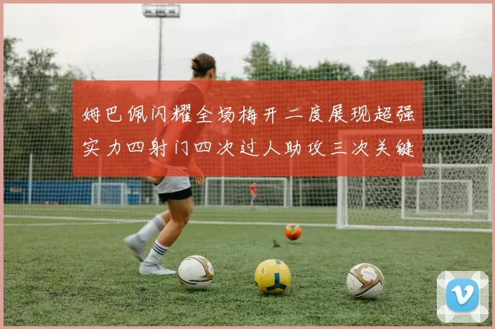 姆巴佩闪耀全场梅开二度展现超强实力四射门四次过人助攻三次关键传球