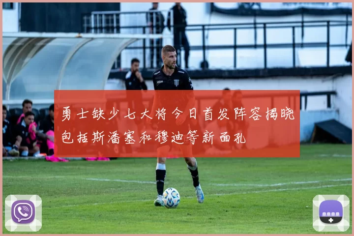 勇士缺少七大将今日首发阵容揭晓包括斯潘塞和穆迪等新面孔