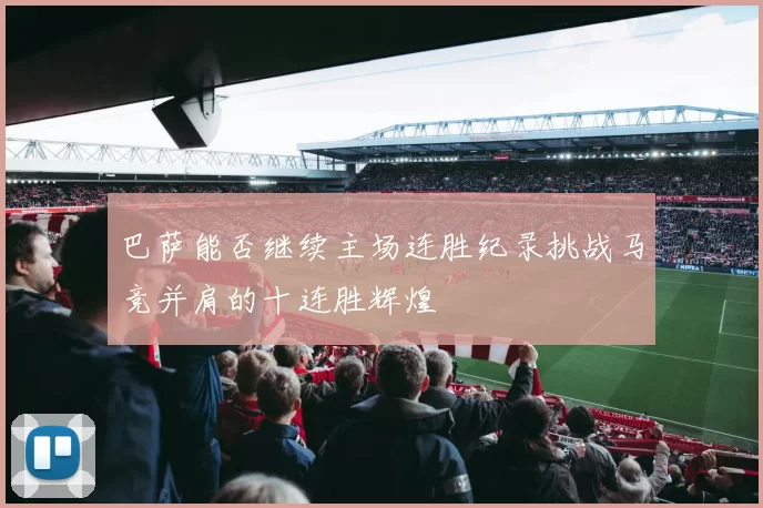 巴萨能否继续主场连胜纪录挑战马竞并肩的十连胜辉煌