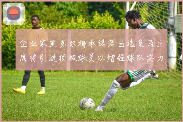 企业家里克尔梅承诺若当选皇马主席将引进顶级球员以增强球队实力